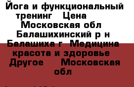 Йога и функциональный тренинг › Цена ­ 500 - Московская обл., Балашихинский р-н, Балашиха г. Медицина, красота и здоровье » Другое   . Московская обл.